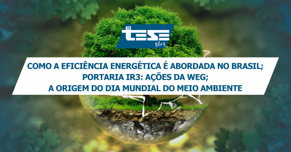 Como a Eficiência Energética é abordada no Brasil; Portaria IR3: ações da WEG; a origem do Dia Mundial do Meio Ambiente